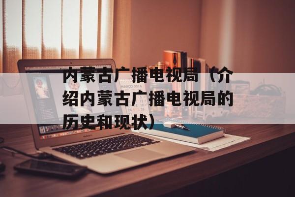 内蒙古广播电视局（介绍内蒙古广播电视局的历史和现状）-第1张图片-居家生活