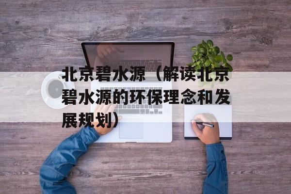 北京碧水源（解读北京碧水源的环保理念和发展规划）-第1张图片-居家生活