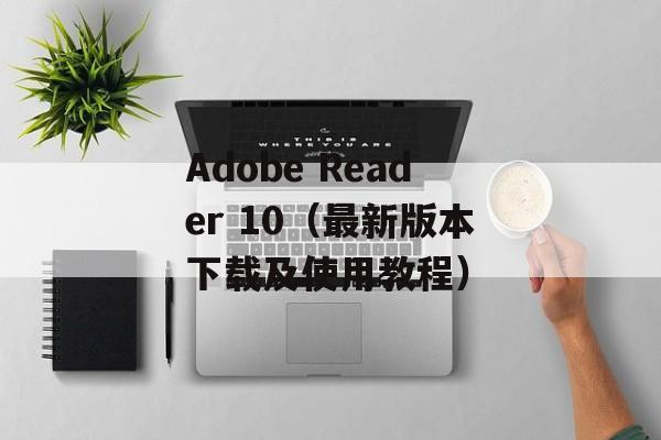 Adobe Reader 10（最新版本下载及使用教程）-第1张图片-居家生活