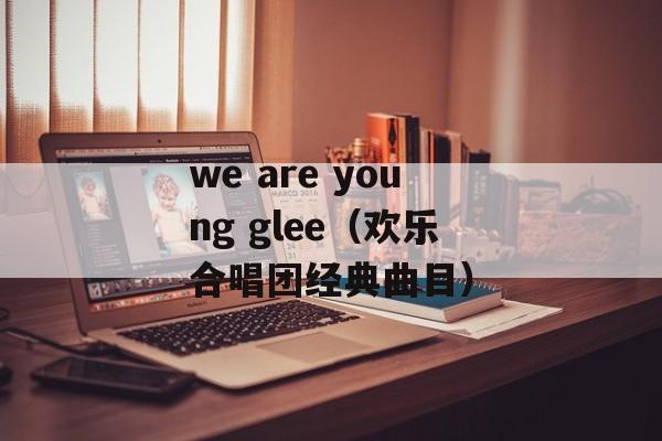 we are young glee（欢乐合唱团经典曲目）-第1张图片-居家生活