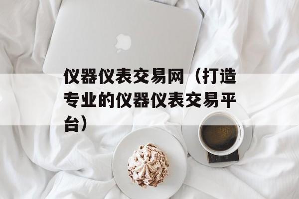 仪器仪表交易网（打造专业的仪器仪表交易平台）-第1张图片-居家生活