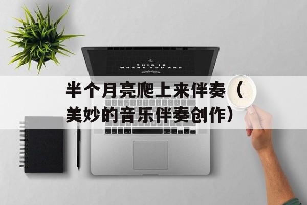 半个月亮爬上来伴奏（美妙的音乐伴奏创作）-第1张图片-居家生活