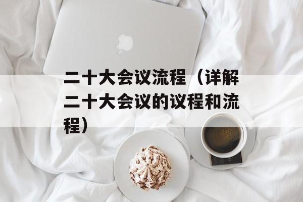 二十大会议流程（详解二十大会议的议程和流程）-第1张图片-居家生活