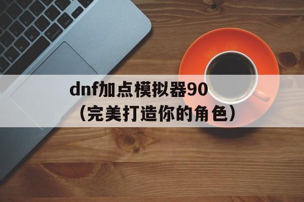 dnf加点模拟器90（完美打造你的角色）-第1张图片-居家生活