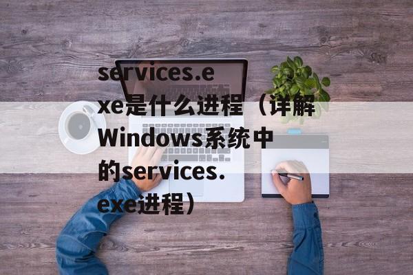services.exe是什么进程（详解Windows系统中的services.exe进程）-第1张图片-居家生活