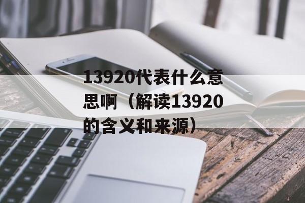 13920代表什么意思啊（解读13920的含义和来源）-第1张图片-居家生活