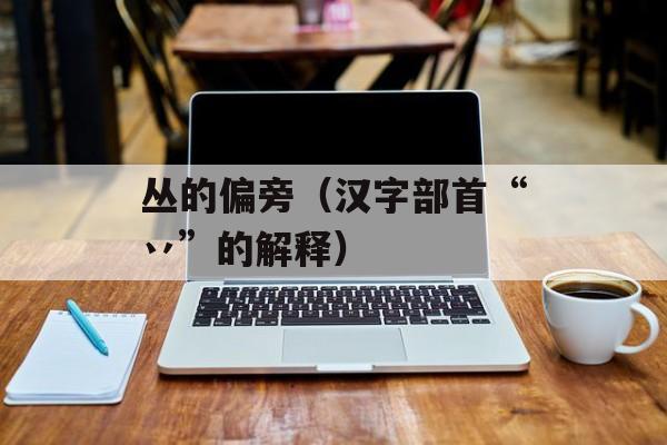 丛的偏旁（汉字部首“丷”的解释）-第1张图片-居家生活