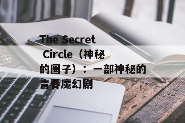 The Secret Circle（神秘的圈子）：一部神秘的青春魔幻剧-第1张图片-居家生活