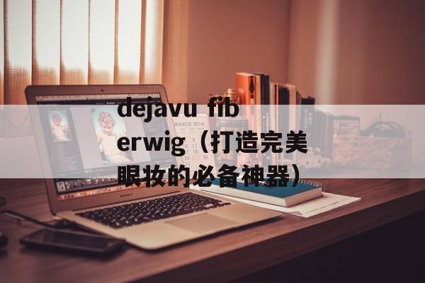dejavu fiberwig（打造完美眼妆的必备神器）-第1张图片-居家生活