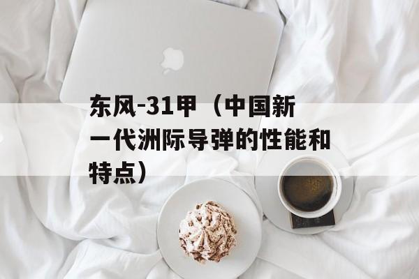 东风-31甲（中国新一代洲际导弹的性能和特点）-第1张图片-居家生活