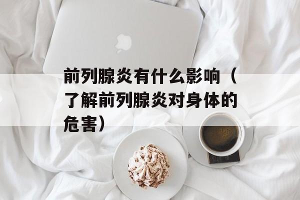 前列腺炎有什么影响（了解前列腺炎对身体的危害）-第1张图片-居家生活