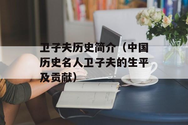 卫子夫历史简介（中国历史名人卫子夫的生平及贡献）-第1张图片-居家生活