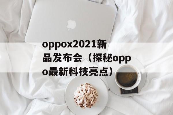 oppox2021新品发布会（探秘oppo最新科技亮点）-第1张图片-居家生活