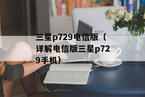 三星p729电信版（详解电信版三星p729手机）-第1张图片-居家生活