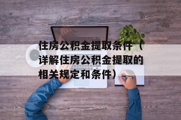 住房公积金提取条件（详解住房公积金提取的相关规定和条件）-第1张图片-居家生活