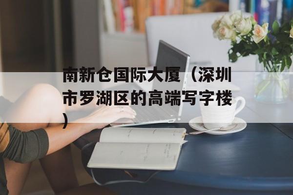 南新仓国际大厦（深圳市罗湖区的高端写字楼）-第1张图片-居家生活