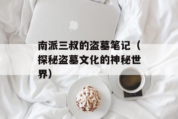 南派三叔的盗墓笔记（探秘盗墓文化的神秘世界）-第1张图片-居家生活