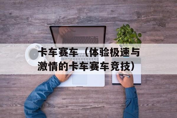 卡车赛车（体验极速与激情的卡车赛车竞技）-第1张图片-居家生活