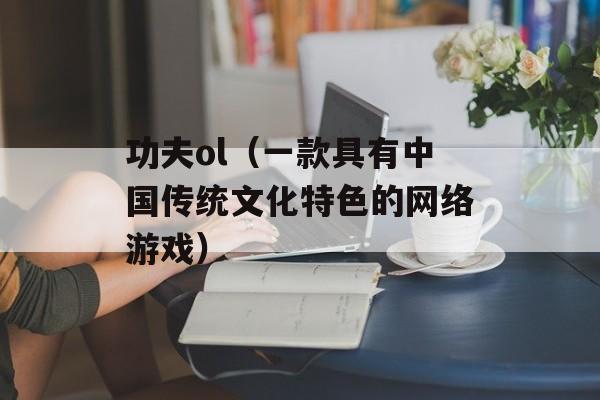 功夫ol（一款具有中国传统文化特色的网络游戏）-第1张图片-居家生活