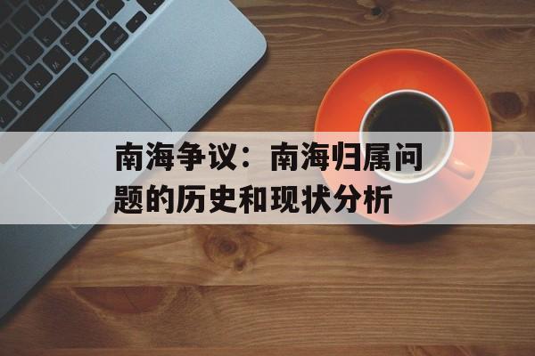 南海争议：南海归属问题的历史和现状分析-第1张图片-居家生活