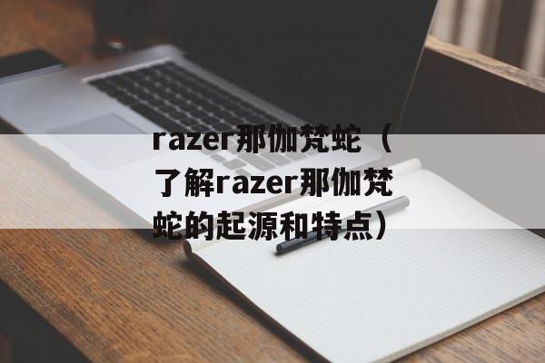 razer那伽梵蛇（了解razer那伽梵蛇的起源和特点）-第1张图片-居家生活