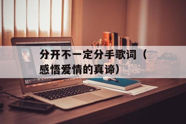 分开不一定分手歌词（感悟爱情的真谛）-第1张图片-居家生活