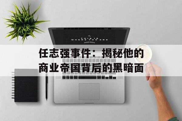 任志强事件：揭秘他的商业帝国背后的黑暗面-第1张图片-居家生活
