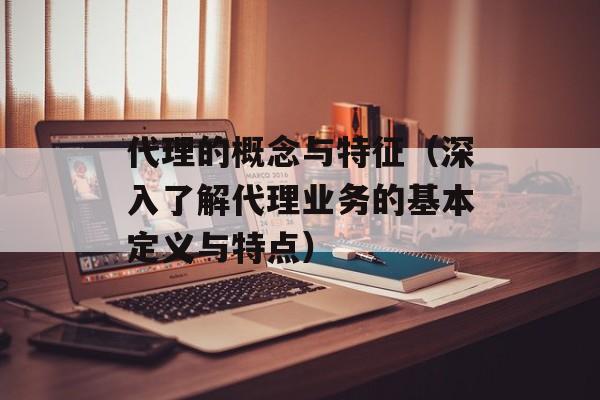 代理的概念与特征（深入了解代理业务的基本定义与特点）-第1张图片-居家生活