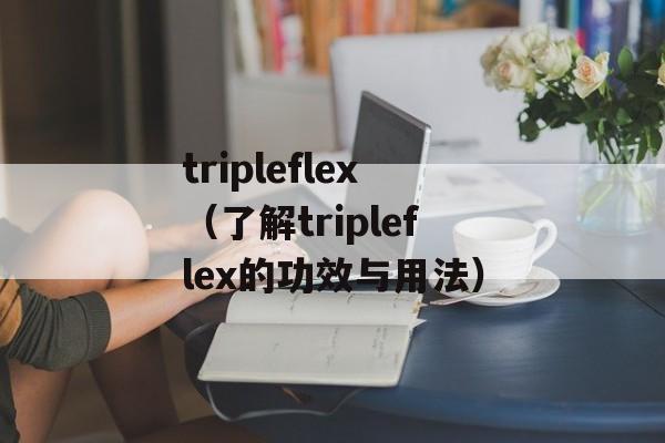 tripleflex（了解tripleflex的功效与用法）-第1张图片-居家生活