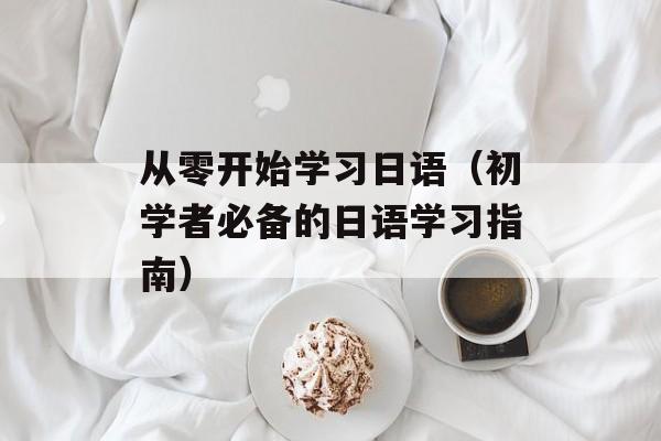 从零开始学习日语（初学者必备的日语学习指南）-第1张图片-居家生活
