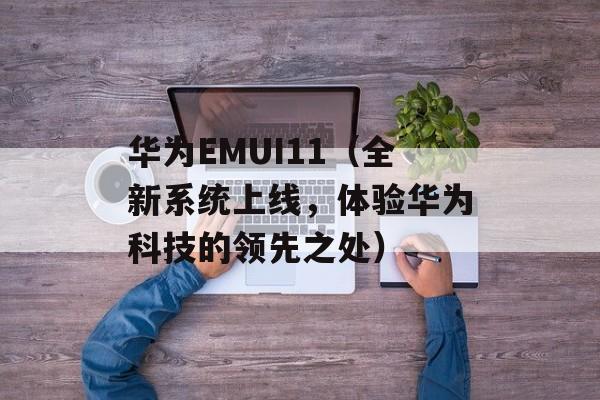 华为EMUI11（全新系统上线，体验华为科技的领先之处）-第1张图片-居家生活