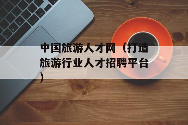 中国旅游人才网（打造旅游行业人才招聘平台）-第1张图片-居家生活
