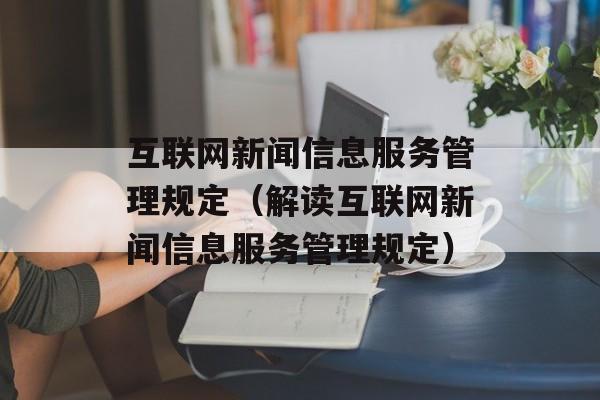 互联网新闻信息服务管理规定（解读互联网新闻信息服务管理规定）-第1张图片-居家生活