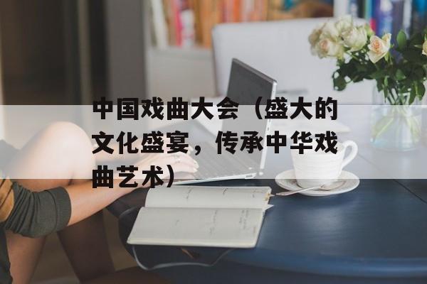 中国戏曲大会（盛大的文化盛宴，传承中华戏曲艺术）-第1张图片-居家生活
