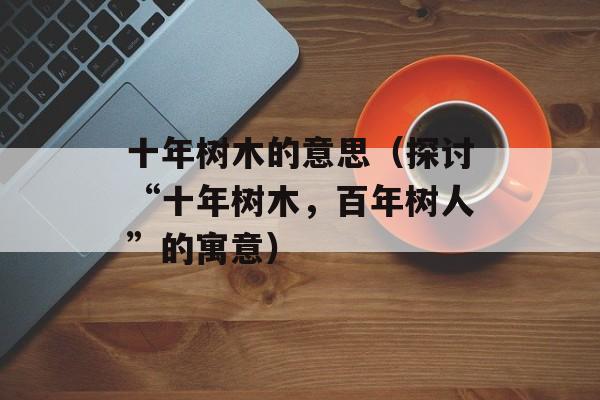 十年树木的意思（探讨“十年树木，百年树人”的寓意）-第1张图片-居家生活