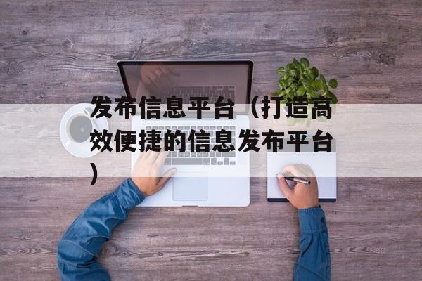 发布信息平台（打造高效便捷的信息发布平台）-第1张图片-居家生活