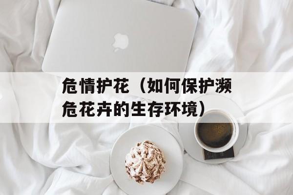危情护花（如何保护濒危花卉的生存环境）-第1张图片-居家生活