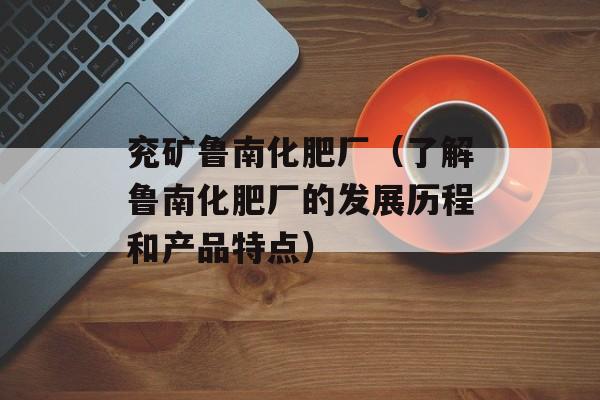 兖矿鲁南化肥厂（了解鲁南化肥厂的发展历程和产品特点）-第1张图片-居家生活