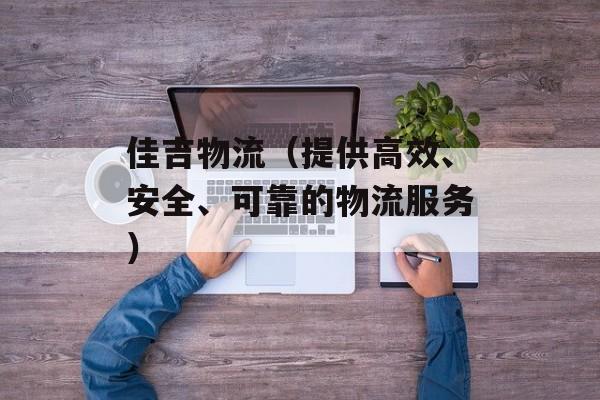 佳吉物流（提供高效、安全、可靠的物流服务）-第1张图片-居家生活