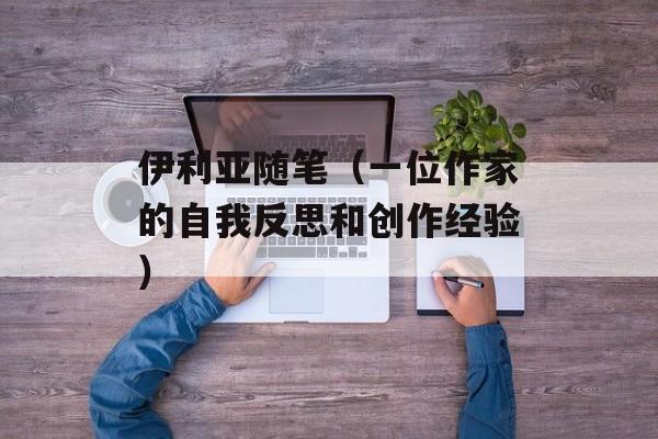 伊利亚随笔（一位作家的自我反思和创作经验）-第1张图片-居家生活
