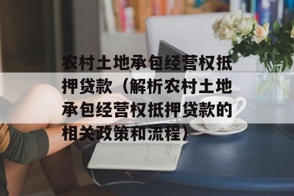 农村土地承包经营权抵押贷款（解析农村土地承包经营权抵押贷款的相关政策和流程）-第1张图片-居家生活