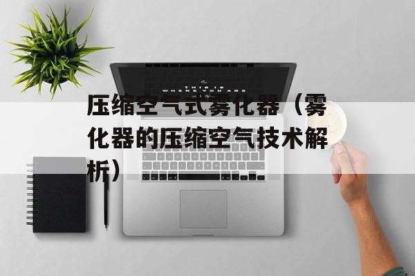 压缩空气式雾化器（雾化器的压缩空气技术解析）-第1张图片-居家生活