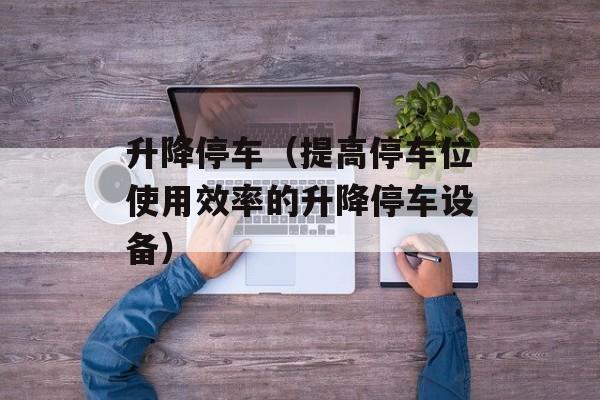 升降停车（提高停车位使用效率的升降停车设备）-第1张图片-居家生活