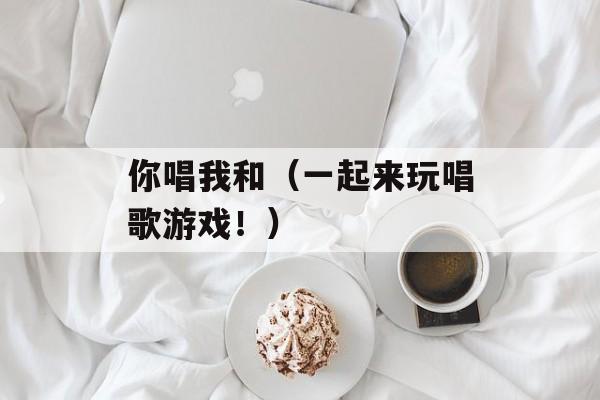 你唱我和（一起来玩唱歌游戏！）-第1张图片-居家生活