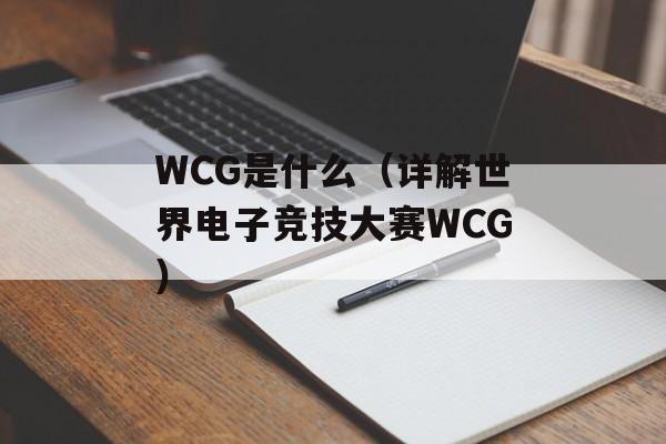 WCG是什么（详解世界电子竞技大赛WCG）-第1张图片-居家生活