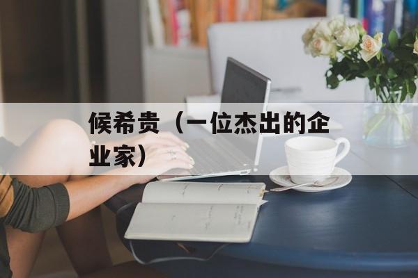 候希贵（一位杰出的企业家）-第1张图片-居家生活