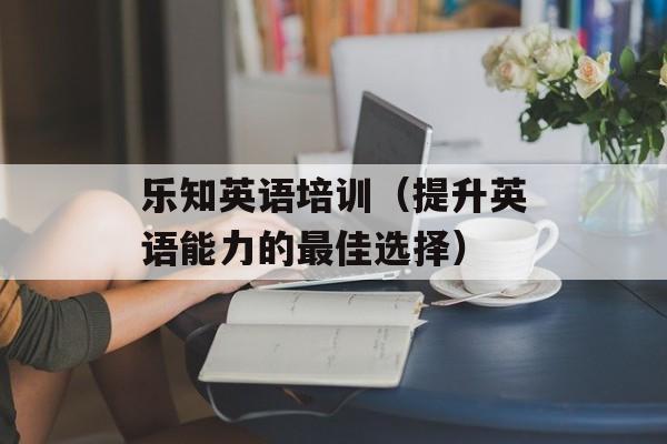 乐知英语培训（提升英语能力的最佳选择）-第1张图片-居家生活