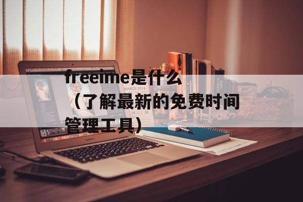freeime是什么（了解最新的免费时间管理工具）-第1张图片-居家生活