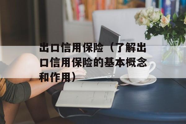 出口信用保险（了解出口信用保险的基本概念和作用）-第1张图片-居家生活