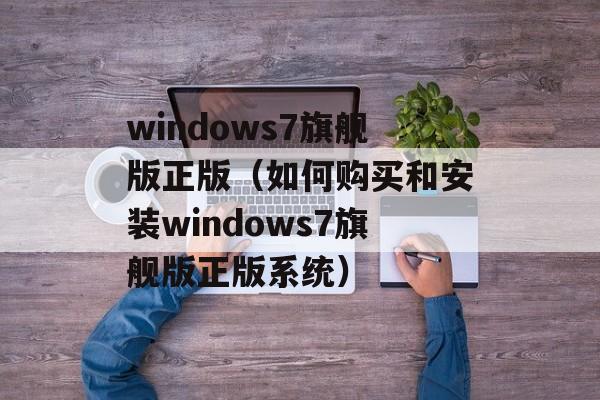 windows7旗舰版正版（如何购买和安装windows7旗舰版正版系统）-第1张图片-居家生活